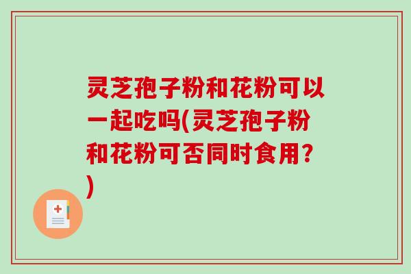灵芝孢子粉和花粉可以一起吃吗(灵芝孢子粉和花粉可否同时食用？)
