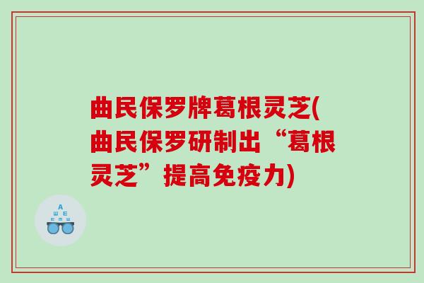 曲民保罗牌葛根灵芝(曲民保罗研制出“葛根灵芝”提高免疫力)