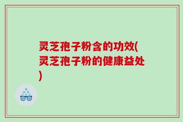 灵芝孢子粉含的功效(灵芝孢子粉的健康益处) 灵芝孢子粉含的功效(灵芝孢子粉的健康益处)