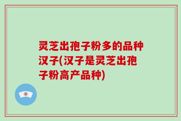 灵芝出孢子粉多的品种汉子(汉子是灵芝出孢子粉高产品种)