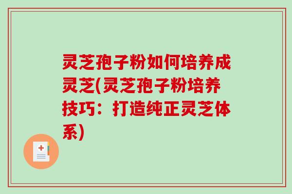 灵芝孢子粉如何培养成灵芝(灵芝孢子粉培养技巧：打造纯正灵芝体系)