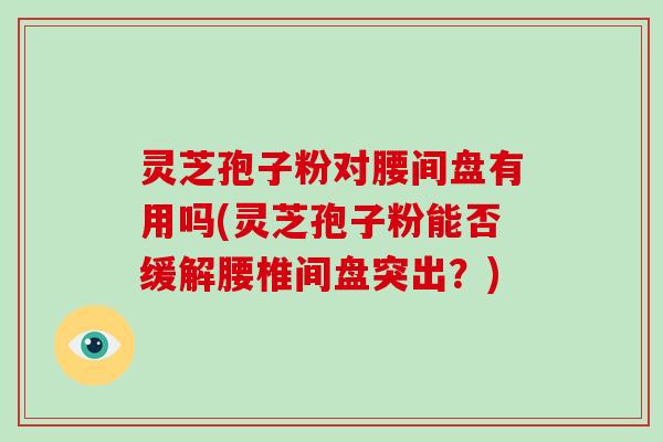 灵芝孢子粉对腰间盘有用吗(灵芝孢子粉能否缓解腰椎间盘突出?) 灵芝孢子粉对腰间盘有用吗(灵芝孢子粉能否缓解腰椎间盘突出?)