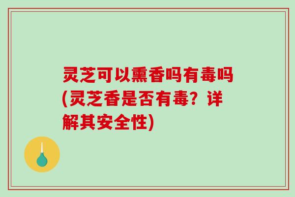 灵芝可以熏香吗有毒吗(灵芝香是否有毒？详解其安全性)
