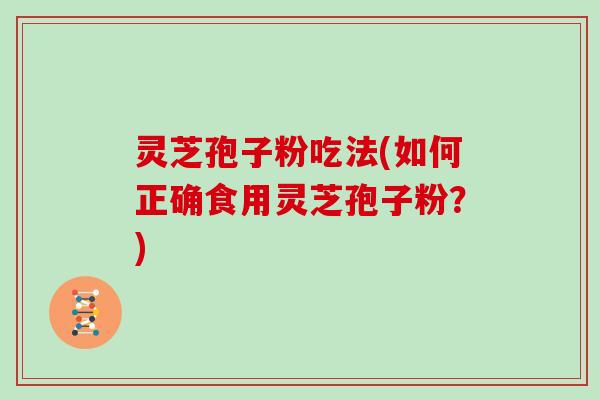灵芝孢子粉吃法(如何正确食用灵芝孢子粉？)
