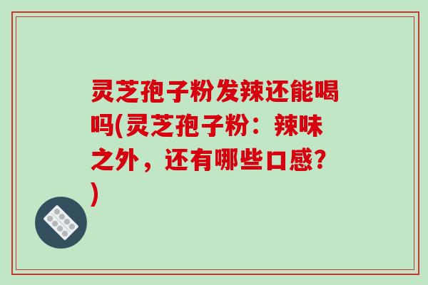 灵芝孢子粉发辣还能喝吗(灵芝孢子粉：辣味之外，还有哪些口感？)