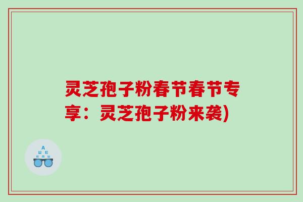 灵芝孢子粉春节春节专享：灵芝孢子粉来袭)