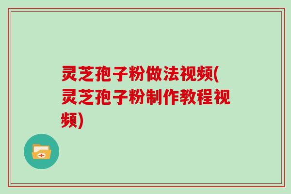 灵芝孢子粉做法视频(灵芝孢子粉制作教程视频)