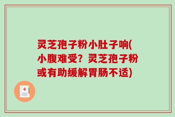 灵芝孢子粉小肚子响(小腹难受？灵芝孢子粉或有助缓解不适)