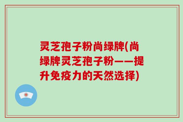 灵芝孢子粉尚绿牌(尚绿牌灵芝孢子粉——提升免疫力的天然选择)