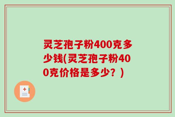 灵芝孢子粉400克多少钱(灵芝孢子粉400克价格是多少？)