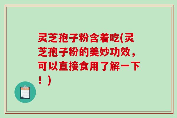灵芝孢子粉含着吃(灵芝孢子粉的美妙功效，可以直接食用了解一下！)