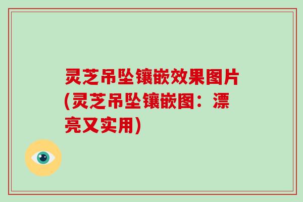 灵芝吊坠镶嵌效果图片(灵芝吊坠镶嵌图：漂亮又实用)
