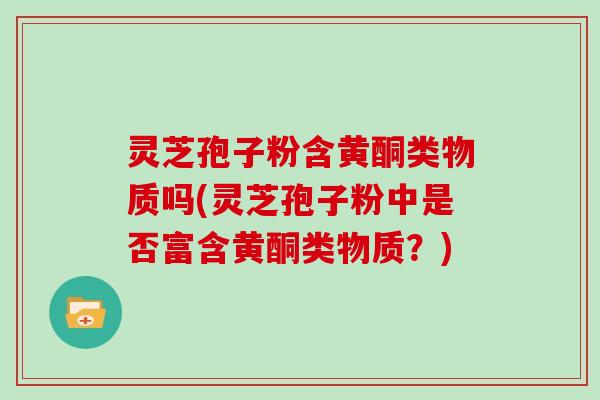 灵芝孢子粉含黄酮类物质吗(灵芝孢子粉中是否富含黄酮类物质？)