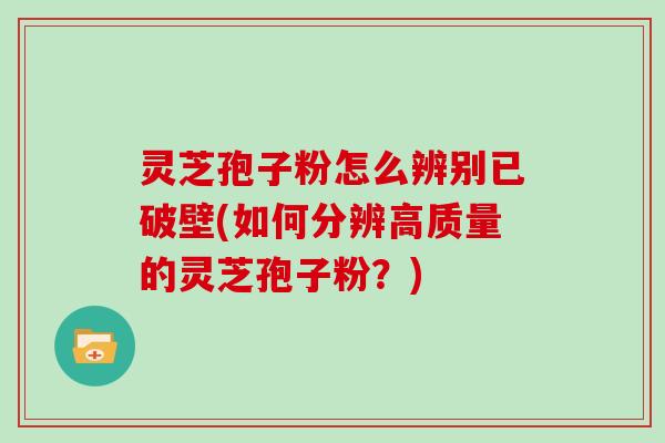 灵芝孢子粉怎么辨别已破壁(如何分辨高质量的灵芝孢子粉？)