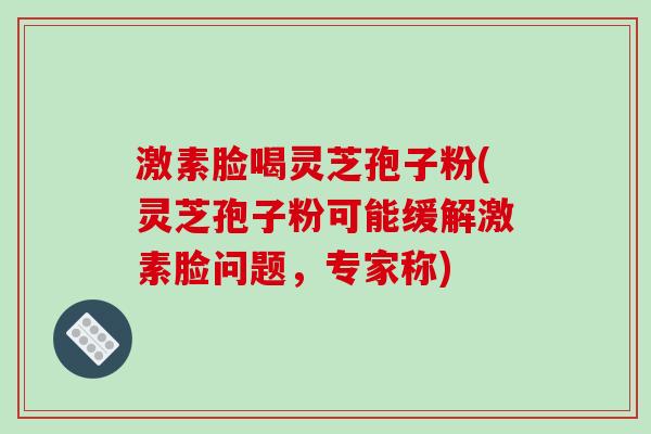 激素脸喝灵芝孢子粉(灵芝孢子粉可能缓解激素脸问题，专家称)