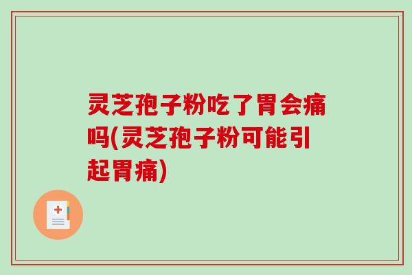 灵芝孢子粉吃了胃会痛吗(灵芝孢子粉可能引起胃痛)