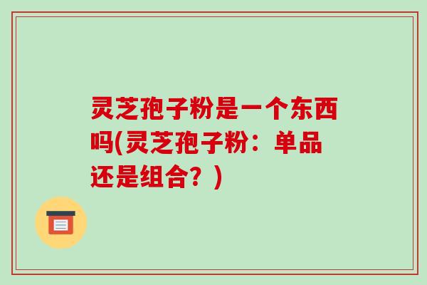 灵芝孢子粉是一个东西吗(灵芝孢子粉：单品还是组合？)