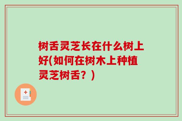 树舌灵芝长在什么树上好(如何在树木上种植灵芝树舌?) 树舌灵芝长在什么树上好(如何在树木上种植灵芝树舌?)