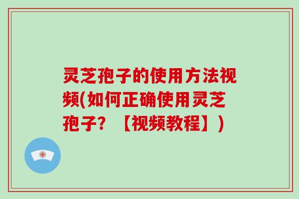 灵芝孢子的使用方法视频(如何正确使用灵芝孢子?【视频教程】) 灵芝孢子的使用方法视频(如何正确使用灵芝孢子?【视频教程】)