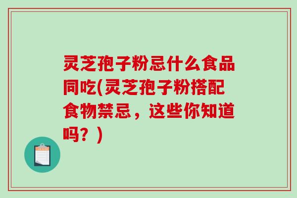 灵芝孢子粉忌什么食品同吃(灵芝孢子粉搭配食物禁忌，这些你知道吗？)