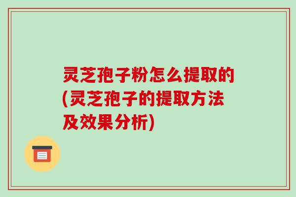 灵芝孢子粉怎么提取的(灵芝孢子的提取方法及效果分析)