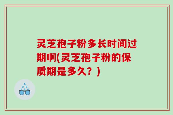 灵芝孢子粉多长时间过期啊(灵芝孢子粉的保质期是多久？)