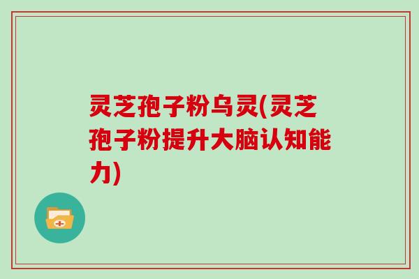 灵芝孢子粉乌灵(灵芝孢子粉提升大脑认知能力) 灵芝孢子粉乌灵(灵芝孢子粉提升大脑认知能力)
