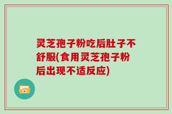 灵芝孢子粉吃后肚子不舒服(食用灵芝孢子粉后出现不适反应)