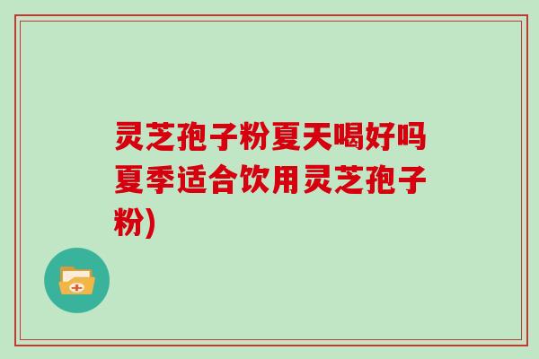灵芝孢子粉夏天喝好吗夏季适合饮用灵芝孢子粉)