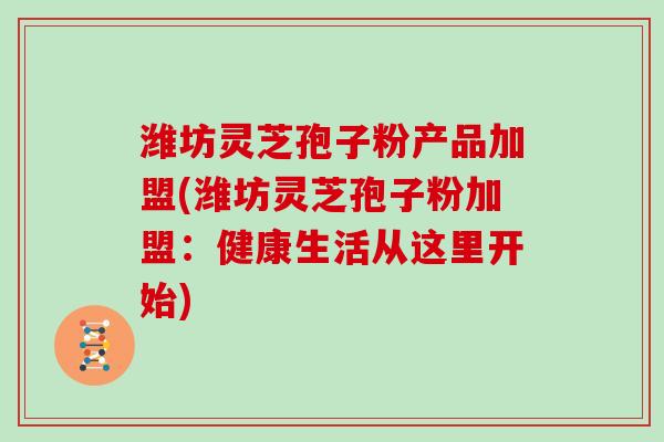 潍坊灵芝孢子粉产品加盟(潍坊灵芝孢子粉加盟：健康生活从这里开始)