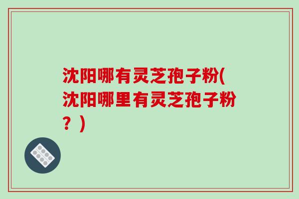 沈阳哪有灵芝孢子粉(沈阳哪里有灵芝孢子粉？)