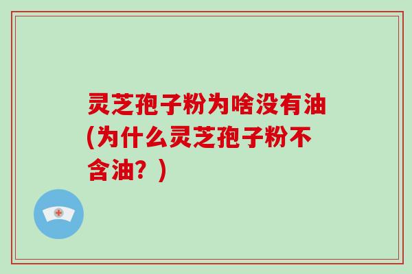 灵芝孢子粉为啥没有油(为什么灵芝孢子粉不含油？)