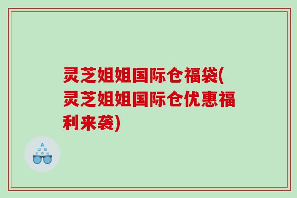 灵芝姐姐国际仓福袋(灵芝姐姐国际仓优惠福利来袭) 灵芝姐姐国际仓福袋(灵芝姐姐国际仓优惠福利来袭)