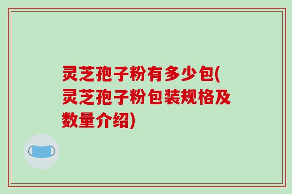 灵芝孢子粉有多少包(灵芝孢子粉包装规格及数量介绍)
