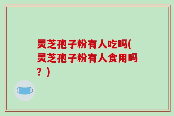 灵芝孢子粉有人吃吗(灵芝孢子粉有人食用吗？)
