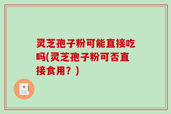 灵芝孢子粉可能直接吃吗(灵芝孢子粉可否直接食用？)