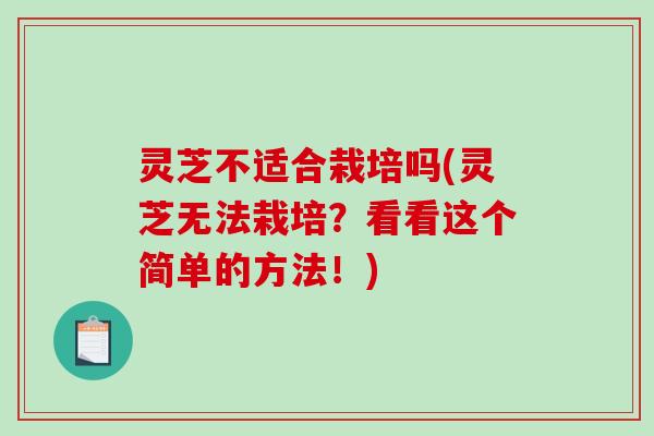 灵芝不适合栽培吗(灵芝无法栽培？看看这个简单的方法！)