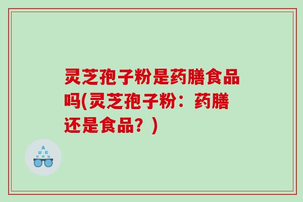 灵芝孢子粉是药膳食品吗(灵芝孢子粉:药膳还是食品?) 灵芝孢子粉是药膳食品吗(灵芝孢子粉:药膳还是食品?)
