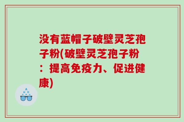 没有蓝帽子破壁灵芝孢子粉(破壁灵芝孢子粉：提高免疫力、促进健康)