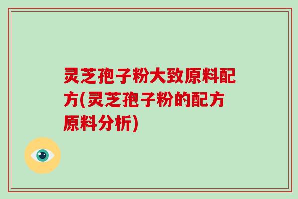 灵芝孢子粉大致原料配方(灵芝孢子粉的配方原料分析)