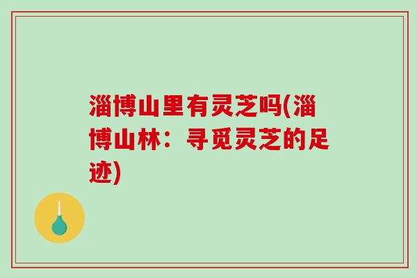 淄博山里有灵芝吗(淄博山林：寻觅灵芝的足迹)