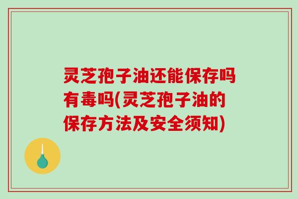 灵芝孢子油还能保存吗有毒吗(灵芝孢子油的保存方法及安全须知)