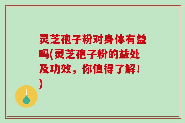 灵芝孢子粉对身体有益吗(灵芝孢子粉的益处及功效，你值得了解！)
