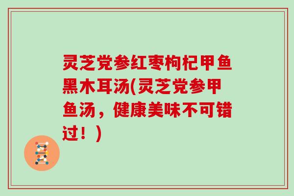 灵芝党参红枣枸杞甲鱼黑木耳汤(灵芝党参甲鱼汤，健康美味不可错过！)