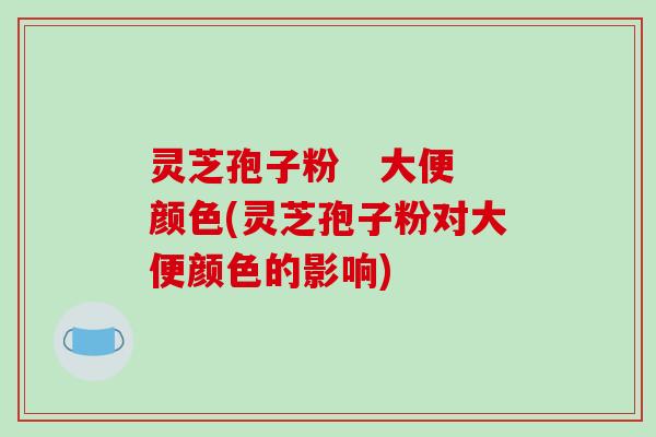 灵芝孢子粉   大便颜色(灵芝孢子粉对大便颜色的影响)