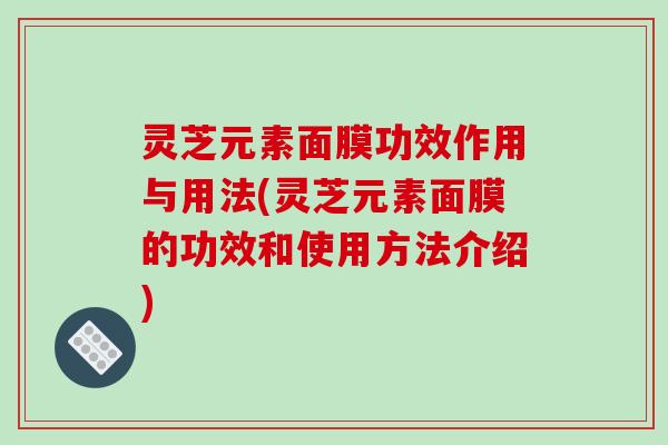 灵芝元素面膜功效作用与用法(灵芝元素面膜的功效和使用方法介绍)