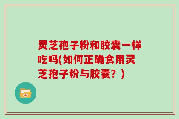 灵芝孢子粉和胶囊一样吃吗(如何正确食用灵芝孢子粉与胶囊？)