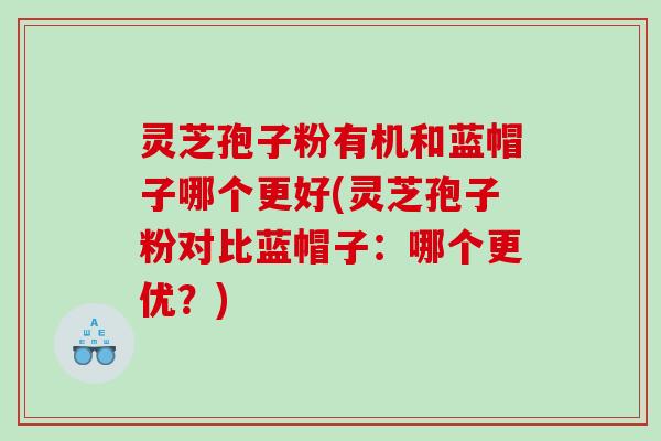 灵芝孢子粉有机和蓝帽子哪个更好(灵芝孢子粉对比蓝帽子：哪个更优？)