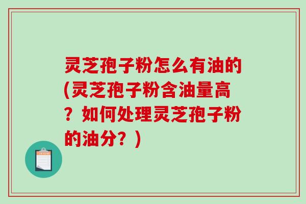 灵芝孢子粉怎么有油的(灵芝孢子粉含油量高？如何处理灵芝孢子粉的油分？)