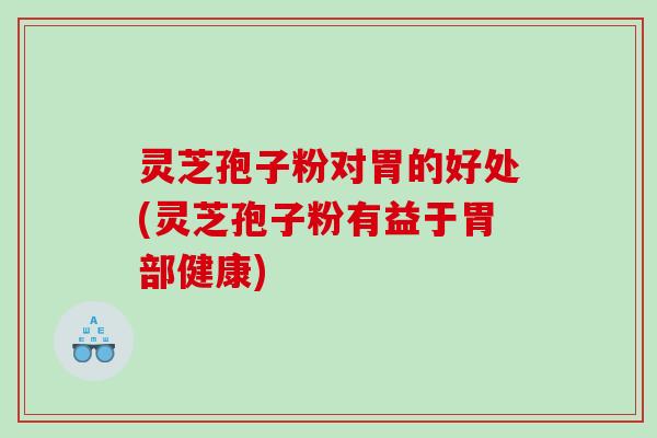 灵芝孢子粉对胃的好处(灵芝孢子粉有益于胃部健康)